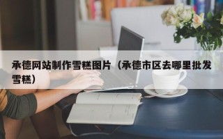 嘉善承德网站制作雪糕图片（承德市区去哪里批发雪糕）