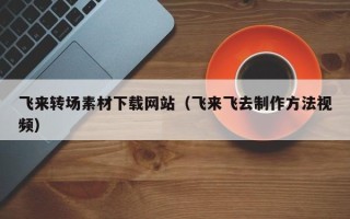 嘉善飞来转场素材下载网站（飞来飞去制作方法视频）