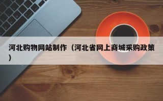 嘉善河北购物网站制作（河北省网上商城采购政策）