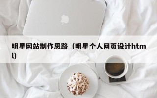 嘉善明星网站制作思路（明星个人网页设计html）