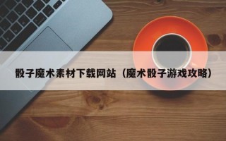嘉善骰子魔术素材下载网站（魔术骰子游戏攻略）